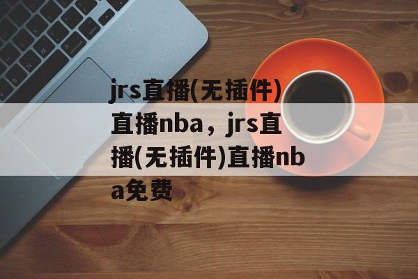 jrs直播(无插件)直播nba，jrs直播(无插件)直播nba免费