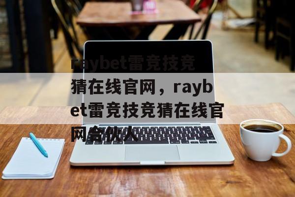 raybet雷竞技竞猜在线官网，raybet雷竞技竞猜在线官网合伙人