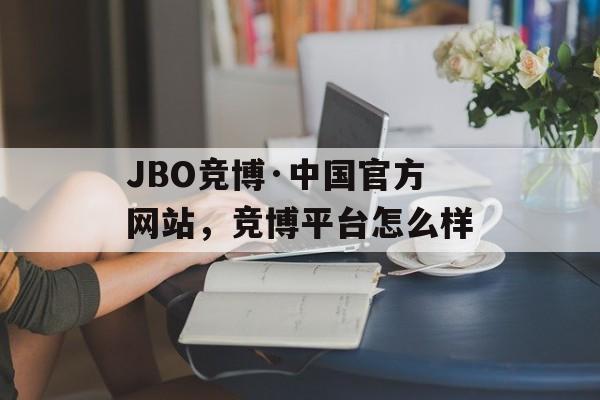 JBO竞博·中国官方网站，竞博平台怎么样