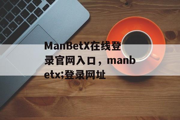 ManBetX在线登录官网入口，manbetx;登录网址