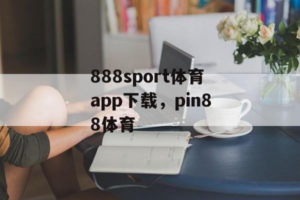 888sport体育app下载，pin88体育