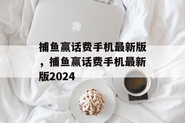 捕鱼赢话费手机最新版，捕鱼赢话费手机最新版2024