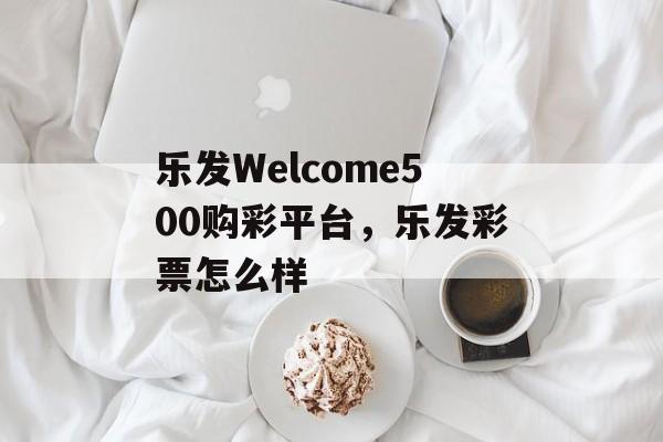 乐发Welcome500购彩平台，乐发彩票怎么样