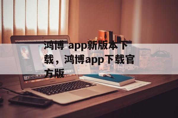 鸿博 app新版本下载，鸿博app下载官方版