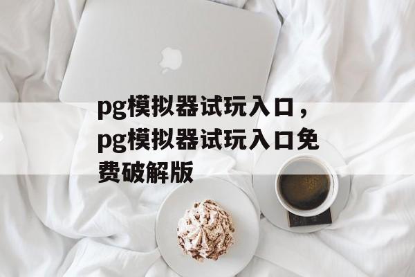 pg模拟器试玩入口，pg模拟器试玩入口免费破解版