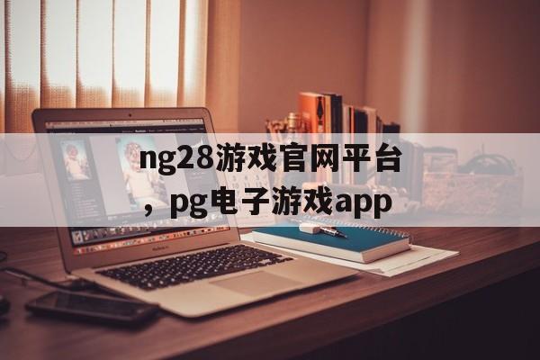 ng28游戏官网平台，pg电子游戏app