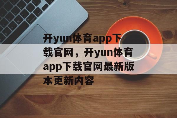 开yun体育app下载官网，开yun体育app下载官网最新版本更新内容